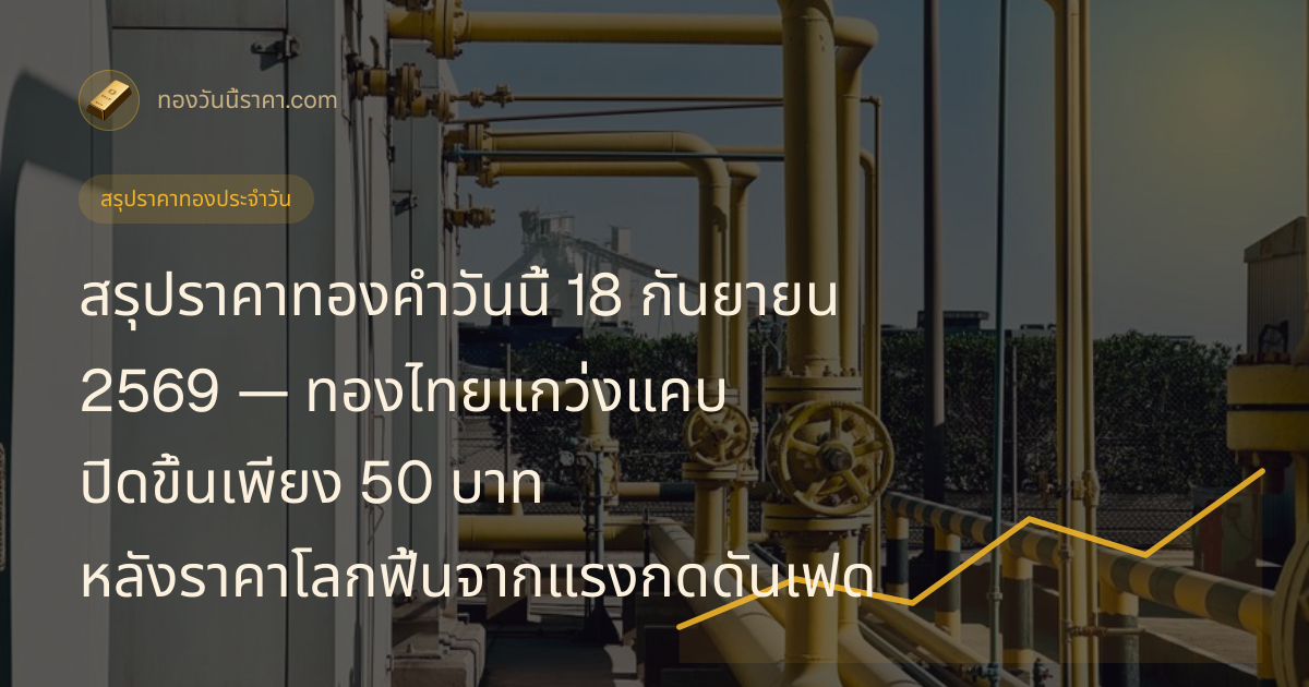สรุปราคาทองคำวันนี้ 18 กันยายน 2569 — ทองไทยแกว่งแคบ ปิดขึ้นเพียง 50 บาท หลังราคาโลกฟื้นจากแรงกดดันเฟด