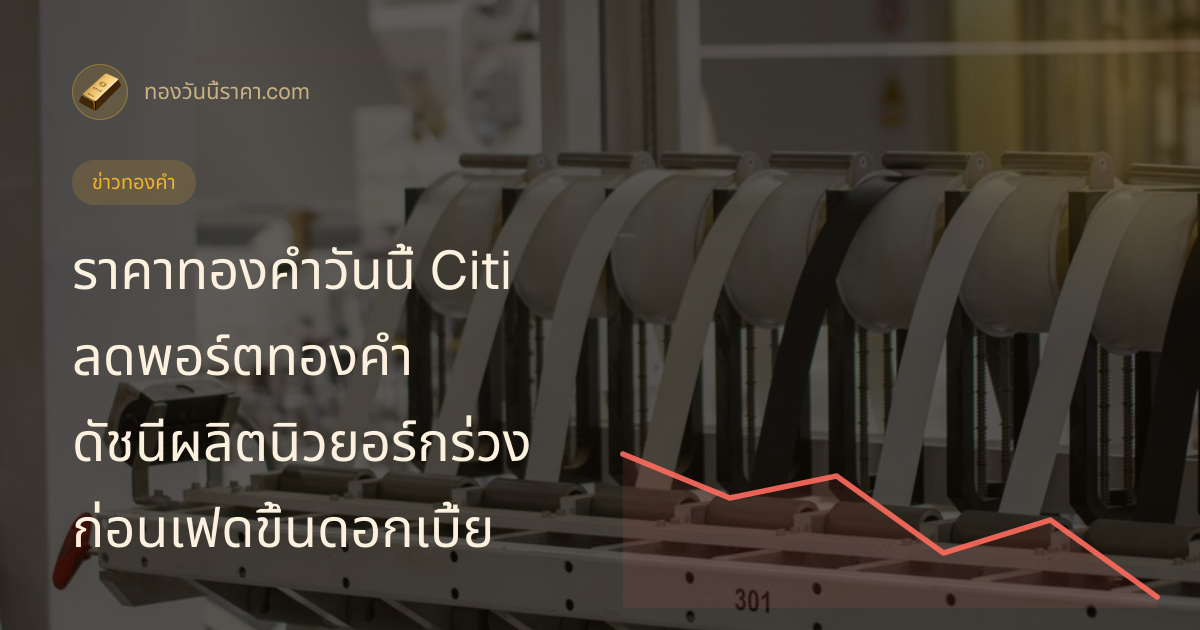 ราคาทองคำวันนี้ Citi ลดพอร์ตทองคำ ดัชนีผลิตนิวยอร์กร่วง ก่อนเฟดขึ้นดอกเบี้ย